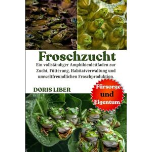 LIBER, DORIS FROSCHZUCHT: Ein vollständiger Amphibienleitfaden zur Zucht, Fütterung, Habitatverwaltung und umweltfreundlichen Froschproduktion. LIBER, DORIS FROSCHZUCHT: Ein vollständiger Amphibienleitfaden zur Zucht, Fütterung, Habitatverwaltung und umweltfreundlichen Froschproduktion.