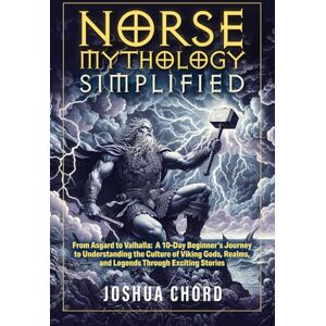 Chord, Joshua Norse Mythology Simplified: From Asgard to Valhalla: A 10-Day Beginner’s Journey to Understanding the Culture of Viking Gods, Realms, and Legends ... (The Norse Mythology Simplified Series) Chord, Joshua Norse Mythology Simplified: From Asgard to Valhalla: A 10-Day Beginner’s Journey to Understanding the Culture of Viking Gods, Realms, and Legends ... (The Norse Mythology Simplified Series)
