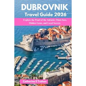 Trahan, Catherine E DUBROVNIK TRAVEL GUIDE 2026: Explore the Pearl of the Adriatic: Must-Sees, Hidden Gems, and Local Secrets Trahan, Catherine E DUBROVNIK TRAVEL GUIDE 2026: Explore the Pearl of the Adriatic: Must-Sees, Hidden Gems, and Local Secrets