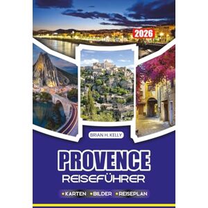 KELLY, BRIAN H. PROVENCE REISEFÜHRER 2026: Schritt-für-Schritt-Tipps für eine sichere, unvergessliche und immersive Reise zu den malerischsten Dörfern, Lavendelfeldern und kulturellen Hotspots Frankreichs KELLY, BRIAN H. PROVENCE REISEFÜHRER 2026: Schritt-für-Schritt-Tipps für eine sichere, unvergessliche und immersive Reise zu den malerischsten Dörfern, Lavendelfeldern und kulturellen Hotspots Frankreichs