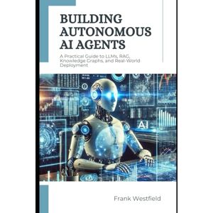 Westfield, Frank Building Autonomous AI Agents: A Practical Guide to LLMs, RAG, Knowledge Graphs, and Real-World Deployment Westfield, Frank Building Autonomous AI Agents: A Practical Guide to LLMs, RAG, Knowledge Graphs, and Real-World Deployment