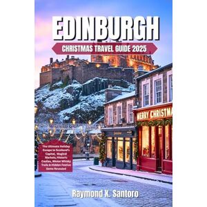 Santoro, Raymond K. EDINBURGH CHRISTMAS TRAVEL GUIDE 2025: The Ultimate Holiday Escape to Scotland’s Capital, Magical Markets, Historic Castles, Winter Whisky Trails & Hidden Festive Gems Revealed Santoro, Raymond K. EDINBURGH CHRISTMAS TRAVEL GUIDE 2025: The Ultimate Holiday Escape to Scotland’s Capital, Magical Markets, Historic Castles, Winter Whisky Trails & Hidden Festive Gems Revealed