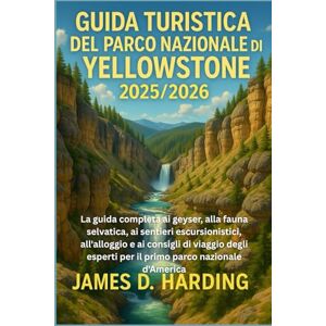 HARDING, JAMES D. GUIDA TURISTICA DEL PARCO NAZIONALE DI YELLOWSTONE 2025/2026: La guida completa ai geyser, alla fauna selvatica, ai sentieri escursionistici, ... per il primo parco nazionale d'America HARDING, JAMES D. GUIDA TURISTICA DEL PARCO NAZIONALE DI YELLOWSTONE 2025/2026: La guida completa ai geyser, alla fauna selvatica, ai sentieri escursionistici, ... per il primo parco nazionale d'America