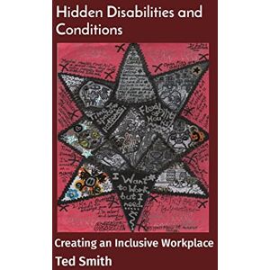 Smith, Ted Hidden Disabilities and Conditions: Creating an Inclusive Workplace Smith, Ted Hidden Disabilities and Conditions: Creating an Inclusive Workplace