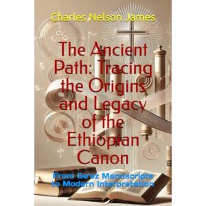 James, Charles Nelson The Ancient Path: Tracing the Origins and Legacy of the Ethiopian Canon: From Ge’ez Manuscripts to Modern Interpretation James, Charles Nelson The Ancient Path: Tracing the Origins and Legacy of the Ethiopian Canon: From Ge’ez Manuscripts to Modern Interpretation