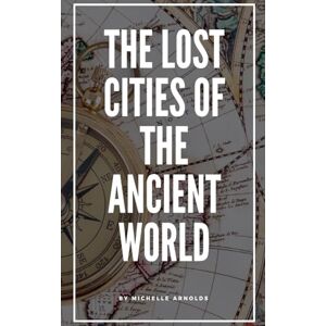 Arnolds, Michelle The Lost Cities of the Ancient World Arnolds, Michelle The Lost Cities of the Ancient World