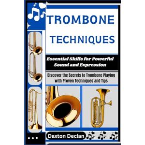Declan, Daxton TROMBONE TECHNIQUES: Essential Skills for Powerful Sound and Expression: Discover the Secrets to Trombone Playing with Proven Techniques and Tips Declan, Daxton TROMBONE TECHNIQUES: Essential Skills for Powerful Sound and Expression: Discover the Secrets to Trombone Playing with Proven Techniques and Tips