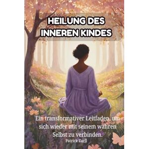 Zarfl, Patrick HEILUNG DES INNEREN KINDES: Ein transformativer Leitfaden, um sich wieder mit seinem wahren Selbst zu verbinden. Zarfl, Patrick HEILUNG DES INNEREN KINDES: Ein transformativer Leitfaden, um sich wieder mit seinem wahren Selbst zu verbinden.