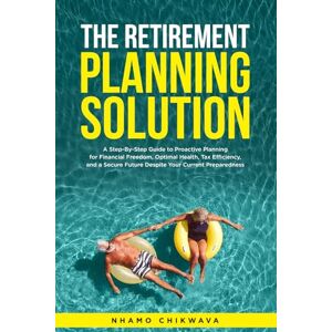 Chikwava, Nhamo Retirement Planning Solution: A step-by-step, fool-proof guide to building wealth, protecting assets, avoiding probate, and eliminating healthcare cost anxiety seamlessly with confidence Chikwava, Nhamo Retirement Planning Solution: A step-by-step, fool-proof guide to building wealth, protecting assets, avoiding probate, and eliminating healthcare cost anxiety seamlessly with confidence