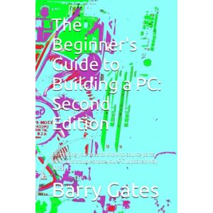 Gates, Barry The Beginner's Guide to Building a PC: Second Edition: Everything you need to know to source parts, build, and troubleshoot your PC (Updated May 2023) Gates, Barry The Beginner's Guide to Building a PC: Second Edition: Everything you need to know to source parts, build, and troubleshoot your PC (Updated May 2023)