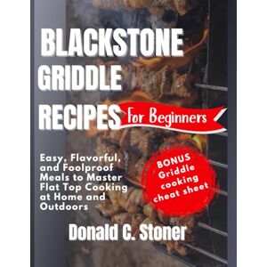 Stoner, Donald C. BLACKSTONE GRIDDLE RECIPES FOR BEGINNERS: Easy, Flavorful, and Foolproof Meals to Master Flat Top Cooking at Home and Outdoors Stoner, Donald C. BLACKSTONE GRIDDLE RECIPES FOR BEGINNERS: Easy, Flavorful, and Foolproof Meals to Master Flat Top Cooking at Home and Outdoors