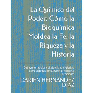HERNANDEZ DIAZ, DARIEN La Química del Poder: Cómo la Bioquímica Moldea la Fe, la Riqueza y la Historia: Del ayuno religioso al algoritmo digital: la ciencia detrás de nuestras creencias y decisiones HERNANDEZ DIAZ, DARIEN La Química del Poder: Cómo la Bioquímica Moldea la Fe, la Riqueza y la Historia: Del ayuno religioso al algoritmo digital: la ciencia detrás de nuestras creencias y decisiones