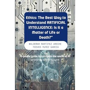 Martinez Areche, Dr. Waldemar Ethics: The Best Way to Understand ARTIFICIAL INTELLIGENCE: Is It a Matter of Life or Death?": A simple guide to navigate the world of AI written by two AI lawyers Martinez Areche, Dr. Waldemar Ethics: The Best Way to Understand ARTIFICIAL INTELLIGENCE: Is It a Matter of Life or Death?": A simple guide to navigate the world of AI written by two AI lawyers