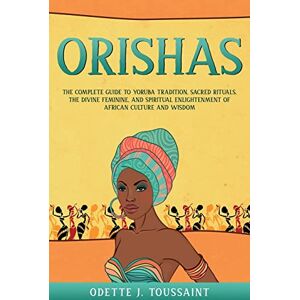 Toussaint, Odette J Orishas: The Complete Guide to Yoruba Tradition, Sacred Rituals, the Divine Feminine, and Spiritual Enlightenment of African Culture and Wisdom Toussaint, Odette J Orishas: The Complete Guide to Yoruba Tradition, Sacred Rituals, the Divine Feminine, and Spiritual Enlightenment of African Culture and Wisdom