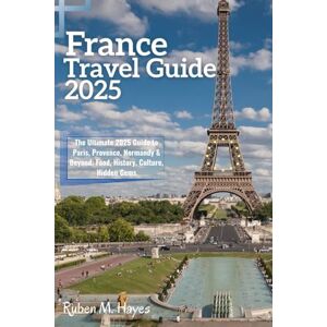 Hayes, Ruben M. France Travel Guide 2025: The Ultimate 2025 Guide to Paris, Provence, Normandy & Beyond: Food, History, Culture, Hidden Gems Hayes, Ruben M. France Travel Guide 2025: The Ultimate 2025 Guide to Paris, Provence, Normandy & Beyond: Food, History, Culture, Hidden Gems