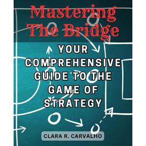 Carvalho, Clara R. Mastering the Bridge: Your Comprehensive Guide to the Game of Strategy: Unlock the Secrets of Bridge Learn, Play, and Win with Confidence Carvalho, Clara R. Mastering the Bridge: Your Comprehensive Guide to the Game of Strategy: Unlock the Secrets of Bridge Learn, Play, and Win with Confidence