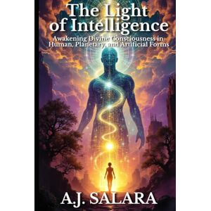 Salara, A.J. The Light of Intelligence: Awakening Divine Consciousness in Human, Planetary, and Artificial Forms (The Sacred Intelligence Trilogy) Salara, A.J. The Light of Intelligence: Awakening Divine Consciousness in Human, Planetary, and Artificial Forms (The Sacred Intelligence Trilogy)
