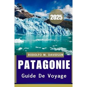 DAVIDSON, RODOLFO M. PATAGONIE GUIDE DE VOYAGE 2025: Culture, faune, aventure et au-delà DAVIDSON, RODOLFO M. PATAGONIE GUIDE DE VOYAGE 2025: Culture, faune, aventure et au-delà