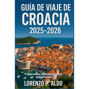 ALDO, MR LORENZO P. GUÍA DE VIAJE DE CROACIA 2025-2026: Joyas ocultas, costas atemporales y secretos locales ALDO, MR LORENZO P. GUÍA DE VIAJE DE CROACIA 2025-2026: Joyas ocultas, costas atemporales y secretos locales
