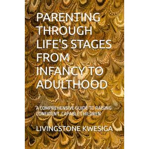 KWESIGA, LIVINGSTONE PARENTING THROUGH LIFE'S STAGES FROM INFANCY TO ADULTHOOD: A COMPREHENSIVE GUIDE TO RAISING CONFIDENT ,CAPABLE CHILDREN KWESIGA, LIVINGSTONE PARENTING THROUGH LIFE'S STAGES FROM INFANCY TO ADULTHOOD: A COMPREHENSIVE GUIDE TO RAISING CONFIDENT ,CAPABLE CHILDREN