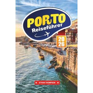 THOMPSON, ETHAN PORTO REISEFÜHRER 2026: Genießen Sie den weltberühmten Portwein, den farbenfrohen Blick auf das Flussufer und den zeitlosen Charme von Portugals kulturellem Juwel THOMPSON, ETHAN PORTO REISEFÜHRER 2026: Genießen Sie den weltberühmten Portwein, den farbenfrohen Blick auf das Flussufer und den zeitlosen Charme von Portugals kulturellem Juwel