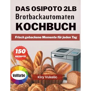 Vukelić, Kiry Das OSIPOTO 2LB Brotbackautomaten Kochbuch: Frisch gebackene Momente für jeden Tag Vukelić, Kiry Das OSIPOTO 2LB Brotbackautomaten Kochbuch: Frisch gebackene Momente für jeden Tag