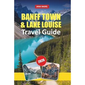 NADEL, JANA BANFF TOWN & LAKE LOUISE TRAVEL GUIDE 2026: Explore Majestic Mountains, Crystal Lakes, Scenic Trails, Local Culture, and Insider Tips for an Unforgettable Canadian Rockies Adventure NADEL, JANA BANFF TOWN & LAKE LOUISE TRAVEL GUIDE 2026: Explore Majestic Mountains, Crystal Lakes, Scenic Trails, Local Culture, and Insider Tips for an Unforgettable Canadian Rockies Adventure