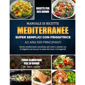 KESTER, DR. EMILIE MANUALE DI RICETTE MEDITERRANEE SUPER SEMPLICI CON FRIGGITRICE AD ARIA PER PRINCIPIANTI: Ricette mediterranee autentiche, più veloci e salutari con la ... aria per la salute del cuore e la longevità KESTER, DR. EMILIE MANUALE DI RICETTE MEDITERRANEE SUPER SEMPLICI CON FRIGGITRICE AD ARIA PER PRINCIPIANTI: Ricette mediterranee autentiche, più veloci e salutari con la ... aria per la salute del cuore e la longevità