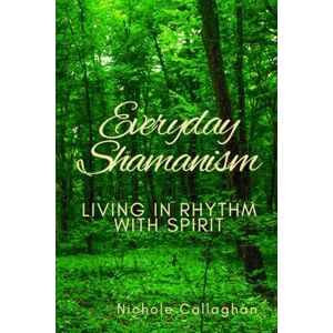 Callaghan, Nichole Everyday Shamanism: Living in Rhythm with Spirit Callaghan, Nichole Everyday Shamanism: Living in Rhythm with Spirit