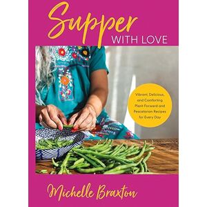 Braxton, Michelle Supper with Love: Vibrant, Delicious, and Comforting Plant-Forward and Pescatarian Recipes for Every Day Braxton, Michelle Supper with Love: Vibrant, Delicious, and Comforting Plant-Forward and Pescatarian Recipes for Every Day