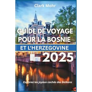 Mohr, Clark GUIDE DE VOYAGE POUR LA BOSNIE ET L'HERZEGOVINE 2025: Explorez les joyaux cachés des Balkans Mohr, Clark GUIDE DE VOYAGE POUR LA BOSNIE ET L'HERZEGOVINE 2025: Explorez les joyaux cachés des Balkans