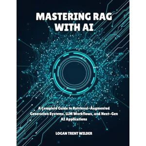 TRENT WILDER, LOGAN MASTERING RAG WITH AI: A Complete Guide to Retrieval-Augmented Generation Systems, LLM Workflows, and Next-Gen AI Applications TRENT WILDER, LOGAN MASTERING RAG WITH AI: A Complete Guide to Retrieval-Augmented Generation Systems, LLM Workflows, and Next-Gen AI Applications