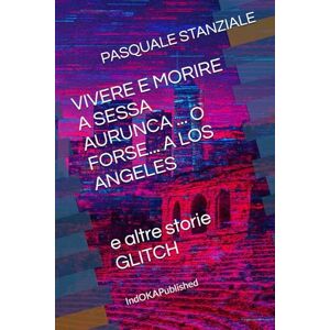 STANZIALE, PASQUALE VIVERE E MORIRE A SESSA AURUNCA ... O FORSE... A LOS ANGELES: e altre storie GLITCH STANZIALE, PASQUALE VIVERE E MORIRE A SESSA AURUNCA ... O FORSE... A LOS ANGELES: e altre storie GLITCH