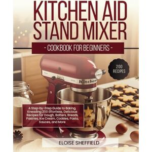 Sheffield, Eloise KITCHEN AID STAND MIXER COOKBOOK FOR BEGINNERS: A Step-by-Step Guide to Baking, Kneading 200 Effortless, Delicious Recipes for Dough, Batters, Breads, Pastries, Ice Cream, Cookies, Pasta, Sauces Sheffield, Eloise KITCHEN AID STAND MIXER COOKBOOK FOR BEGINNERS: A Step-by-Step Guide to Baking, Kneading 200 Effortless, Delicious Recipes for Dough, Batters, Breads, Pastries, Ice Cream, Cookies, Pasta, Sauces