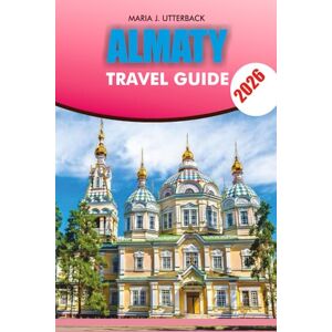 UTTERBACK, MARIA J. UTTERBACK ALMATY Travel Guide 2026: Almaty Travel Guide 2026: Top Attractions, Adventure Activities, Hotels, Restaurants, Day Trips, Itineraries, and Visa Tips for a Stress-Free and Unforgettable Vacation UTTERBACK, MARIA J. UTTERBACK ALMATY Travel Guide 2026: Almaty Travel Guide 2026: Top Attractions, Adventure Activities, Hotels, Restaurants, Day Trips, Itineraries, and Visa Tips for a Stress-Free and Unforgettable Vacation
