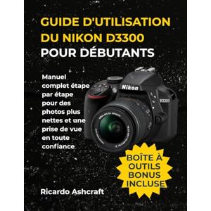 Ashcraft, Ricardo GUIDE D'UTILISATION DU NIKON D3300 POUR DÉBUTANTS: Manuel complet étape par étape pour des photos plus nettes et une prise de vue en toute confiance Ashcraft, Ricardo GUIDE D'UTILISATION DU NIKON D3300 POUR DÉBUTANTS: Manuel complet étape par étape pour des photos plus nettes et une prise de vue en toute confiance