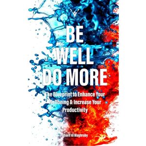Al Maghraby, Sharif Be Well. Do More: The blueprint to enhance your wellbeing and increase your productivity Al Maghraby, Sharif Be Well. Do More: The blueprint to enhance your wellbeing and increase your productivity