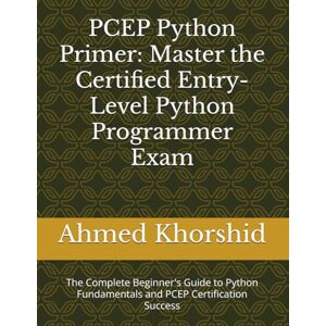 Ahmed PCEP Python Primer: Master the Certified Entry-Level Python Programmer Exam: The Complete Beginner's Guide to Python Fundamentals and PCEP Certification Success Ahmed PCEP Python Primer: Master the Certified Entry-Level Python Programmer Exam: The Complete Beginner's Guide to Python Fundamentals and PCEP Certification Success