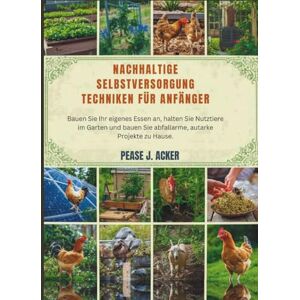 J. Acker, Pease Nachhaltige Selbstversorgung Techniken für Anfänger: Bauen Sie Ihr eigenes Essen an, halten Sie Nutztiere im Garten und bauen Sie abfallarme, autarke Projekte zu Hause. (Do it yourself shelf) J. Acker, Pease Nachhaltige Selbstversorgung Techniken für Anfänger: Bauen Sie Ihr eigenes Essen an, halten Sie Nutztiere im Garten und bauen Sie abfallarme, autarke Projekte zu Hause. (Do it yourself shelf)