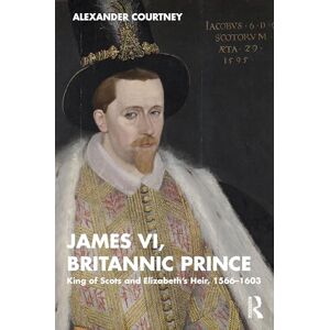 Courtney, Alexander James VI, Britannic Prince: King of Scots and Elizabeth’s Heir, 1566–1603 Courtney, Alexander James VI, Britannic Prince: King of Scots and Elizabeth’s Heir, 1566–1603