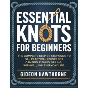 HAWTHORNE, GIDEON ESSENTIAL KNOTS FOR BEGINNERS: The Complete Step-by-Step GuideTo 50+ Practical Knots For Camping, Fishing, Sailing, Survival, And Everyday Life HAWTHORNE, GIDEON ESSENTIAL KNOTS FOR BEGINNERS: The Complete Step-by-Step GuideTo 50+ Practical Knots For Camping, Fishing, Sailing, Survival, And Everyday Life