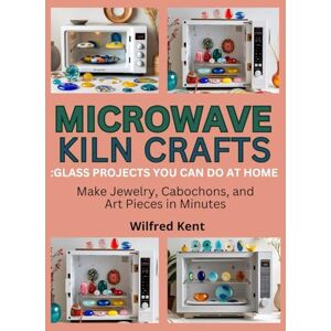 Kent, Wilfred MICROWAVE KILN CRAFTS: GLASS PROJECTS YOU CAN DO AT HOME: Make Jewelry, Cabochons, and Art Pieces in Minutes Kent, Wilfred MICROWAVE KILN CRAFTS: GLASS PROJECTS YOU CAN DO AT HOME: Make Jewelry, Cabochons, and Art Pieces in Minutes