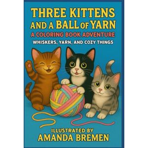 Bremen, Amanda Three Kittens and a Ball of Yarn: A Coloring Book Adventure: Whiskers, Yarn, and Cozy Things Bremen, Amanda Three Kittens and a Ball of Yarn: A Coloring Book Adventure: Whiskers, Yarn, and Cozy Things