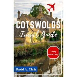 Chris, David A. Cotswolds Travel Guide 2024: Unveiling Charming Villages, Culture and Heritage Sites (A Traveler's Handbook Guide) Chris, David A. Cotswolds Travel Guide 2024: Unveiling Charming Villages, Culture and Heritage Sites (A Traveler's Handbook Guide)