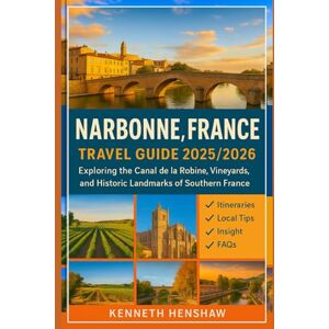 Henshaw, Kenneth Narbonne, France Travel Guide 2025/2026: Explore The Canal de la Robine, vineyards, And Historic Landmarks Of Southern France Henshaw, Kenneth Narbonne, France Travel Guide 2025/2026: Explore The Canal de la Robine, vineyards, And Historic Landmarks Of Southern France