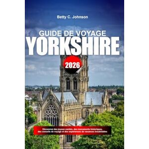 JOHNSON, BETTY C. GUIDE DE VOYAGE YORKSHIRE 2026: Découvrez des joyaux cachés, des monuments historiques, des conseils de voyage et des expériences de vacances inoubliables JOHNSON, BETTY C. GUIDE DE VOYAGE YORKSHIRE 2026: Découvrez des joyaux cachés, des monuments historiques, des conseils de voyage et des expériences de vacances inoubliables