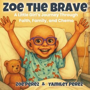 Perez, Zoe A ZOE THE BRAVE: A Little Girl’s Journey Through Faith, Family and Chemo Perez, Zoe A ZOE THE BRAVE: A Little Girl’s Journey Through Faith, Family and Chemo