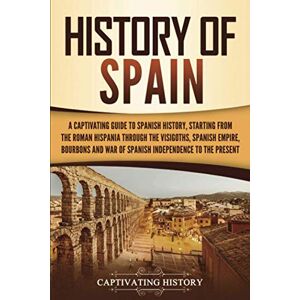 History, Captivating History of Spain: A Captivating Guide to Spanish History, Starting from Roman Hispania through the Visigoths, the Spanish Empire, the Bourbons, and ... to the Present (European Countries) History, Captivating History of Spain: A Captivating Guide to Spanish History, Starting from Roman Hispania through the Visigoths, the Spanish Empire, the Bourbons, and ... to the Present (European Countries)