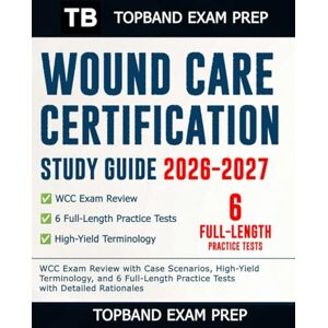 Exam Prep, TopBand WOUND CARE CERTIFICATION STUDY GUIDE 2026–2027: WCC Exam Review with Case Scenarios, High-Yield Terminology, and 6 Full-Length Practice Tests with Detailed Rationales Exam Prep, TopBand WOUND CARE CERTIFICATION STUDY GUIDE 2026–2027: WCC Exam Review with Case Scenarios, High-Yield Terminology, and 6 Full-Length Practice Tests with Detailed Rationales