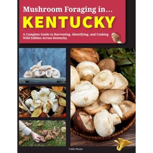 Wynter, Calder Mushroom Foraging in Kentucky: A Complete Guide to Harvesting, Identifying, and Cooking Wild Edibles Across Kentucky Wynter, Calder Mushroom Foraging in Kentucky: A Complete Guide to Harvesting, Identifying, and Cooking Wild Edibles Across Kentucky